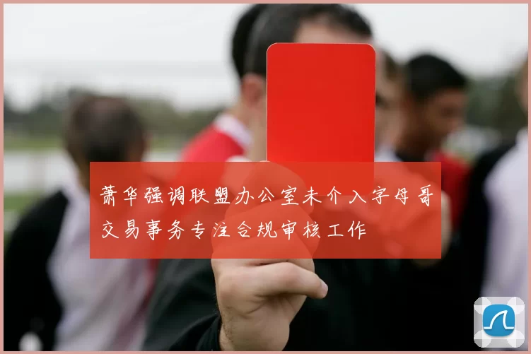 萧华强调联盟办公室未介入字母哥交易事务专注合规审核工作
