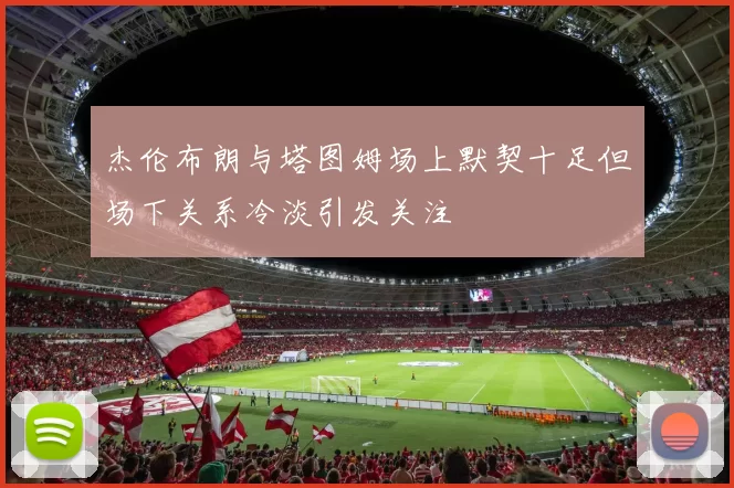 杰伦布朗与塔图姆场上默契十足但场下关系冷淡引发关注